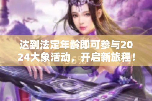 达到法定年龄即可参与2024大象活动，开启新旅程！