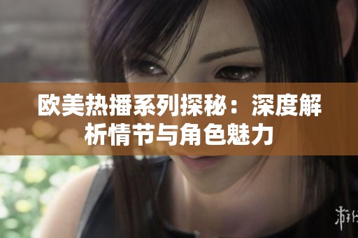 欧美热播系列探秘：深度解析情节与角色魅力