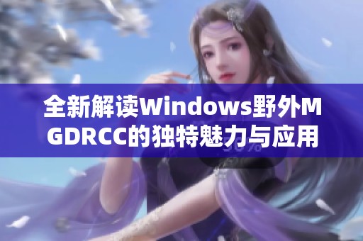 全新解读Windows野外MGDRCC的独特魅力与应用探索