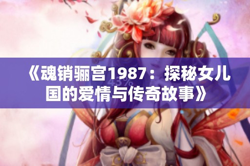 《魂销骊宫1987：探秘女儿国的爱情与传奇故事》