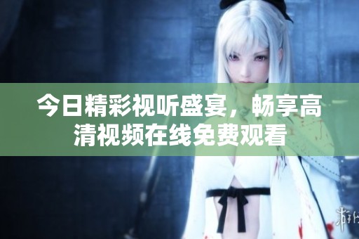 今日精彩视听盛宴，畅享高清视频在线免费观看