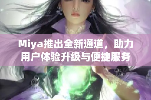 Miya推出全新通道，助力用户体验升级与便捷服务