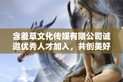 含羞草文化传媒有限公司诚邀优秀人才加入，共创美好未来