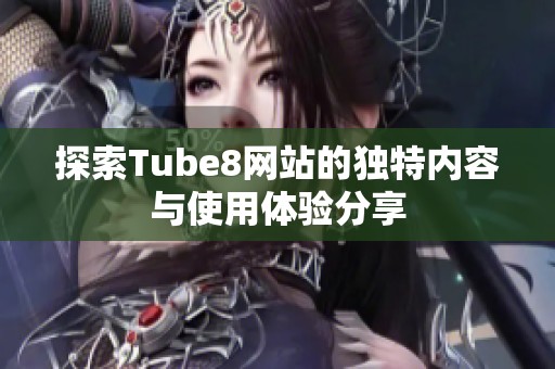 探索Tube8网站的独特内容与使用体验分享