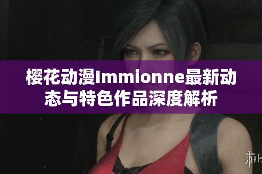 樱花动漫Immionne最新动态与特色作品深度解析