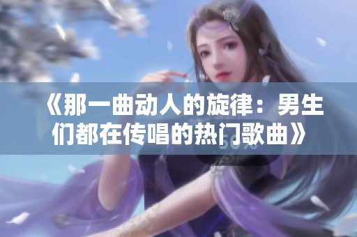 《那一曲动人的旋律：男生们都在传唱的热门歌曲》