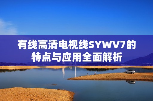 有线高清电视线SYWV7的特点与应用全面解析