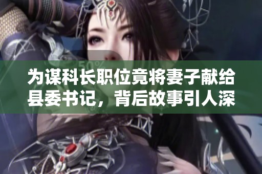 为谋科长职位竟将妻子献给县委书记，背后故事引人深思