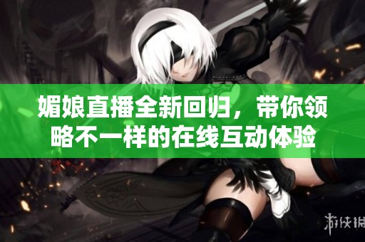媚娘直播全新回归，带你领略不一样的在线互动体验