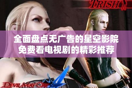 全面盘点无广告的星空影院免费看电视剧的精彩推荐
