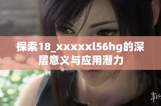 探索18_xxxxxl56hg的深层意义与应用潜力