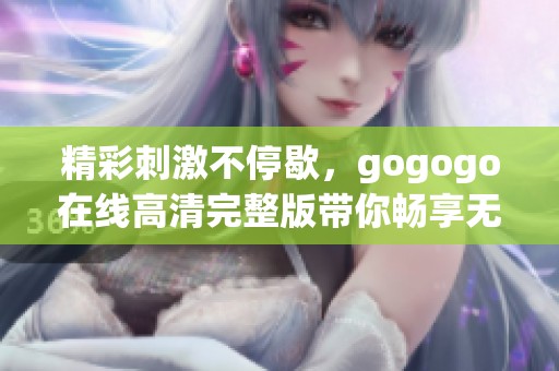 精彩刺激不停歇，gogogo在线高清完整版带你畅享无限乐趣