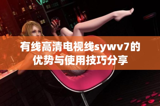 有线高清电视线sywv7的优势与使用技巧分享