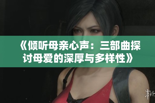 《倾听母亲心声：三部曲探讨母爱的深厚与多样性》