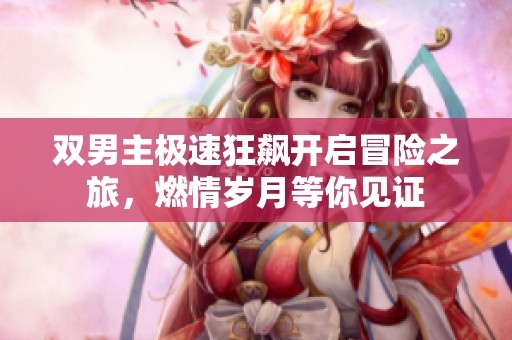 双男主极速狂飙开启冒险之旅，燃情岁月等你见证