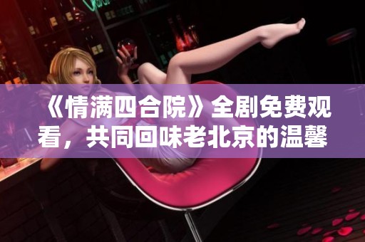 《情满四合院》全剧免费观看，共同回味老北京的温馨故事