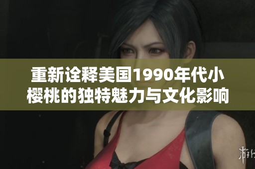 重新诠释美国1990年代小樱桃的独特魅力与文化影响