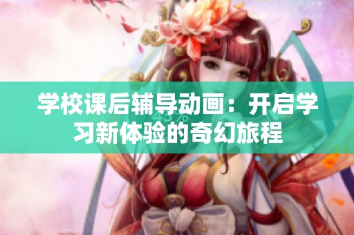 学校课后辅导动画：开启学习新体验的奇幻旅程
