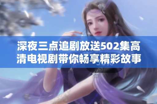 深夜三点追剧放送502集高清电视剧带你畅享精彩故事