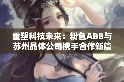 重塑科技未来：粉色ABB与苏州晶体公司携手合作新篇章