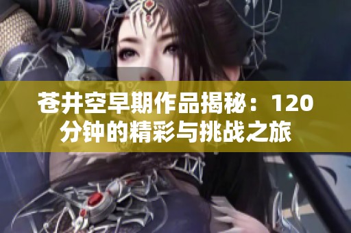 苍井空早期作品揭秘：120分钟的精彩与挑战之旅