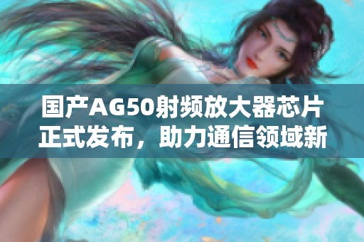 国产AG50射频放大器芯片正式发布，助力通信领域新飞跃