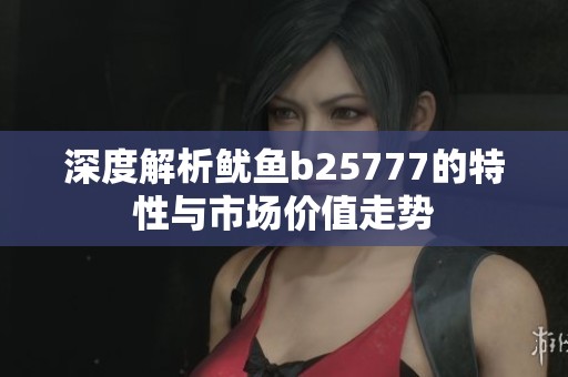 深度解析鱿鱼b25777的特性与市场价值走势