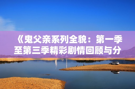 《鬼父亲系列全貌：第一季至第三季精彩剧情回顾与分析》