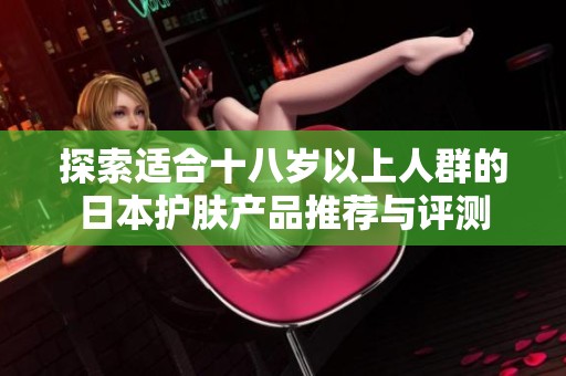 探索适合十八岁以上人群的日本护肤产品推荐与评测