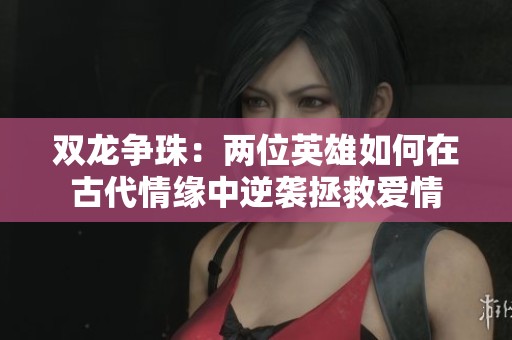 双龙争珠：两位英雄如何在古代情缘中逆袭拯救爱情