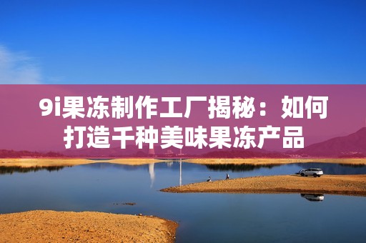 9i果冻制作工厂揭秘：如何打造千种美味果冻产品