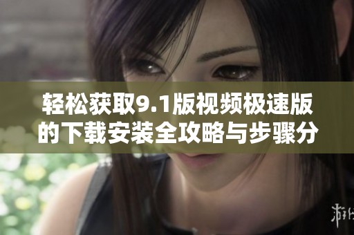 轻松获取9.1版视频极速版的下载安装全攻略与步骤分享
