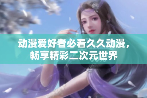动漫爱好者必看久久动漫，畅享精彩二次元世界