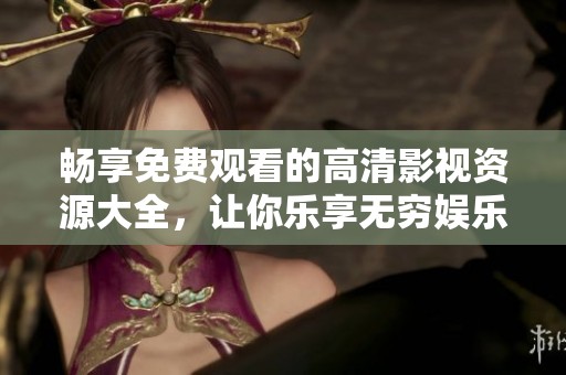 畅享免费观看的高清影视资源大全，让你乐享无穷娱乐体验