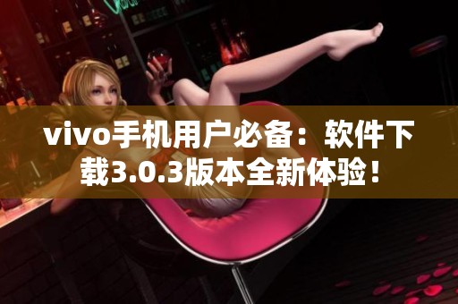 vivo手机用户必备：软件下载3.0.3版本全新体验！