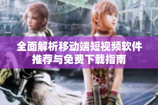 全面解析移动端短视频软件推荐与免费下载指南
