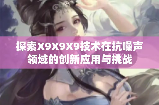 探索X9X9X9技术在抗噪声领域的创新应用与挑战