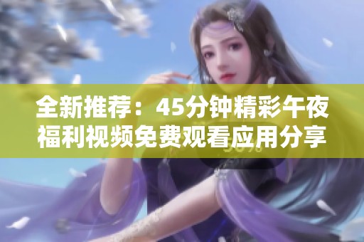 全新推荐：45分钟精彩午夜福利视频免费观看应用分享