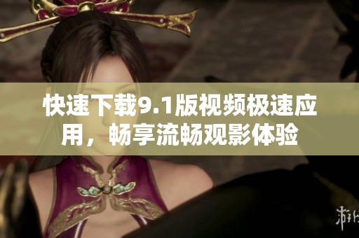 快速下载9.1版视频极速应用，畅享流畅观影体验