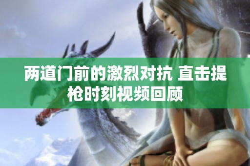 两道门前的激烈对抗 直击提枪时刻视频回顾