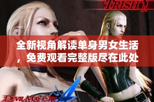 全新视角解读单身男女生活，免费观看完整版尽在此处