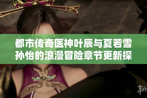 都市传奇医神叶辰与夏若雪孙怡的浪漫冒险章节更新探秘