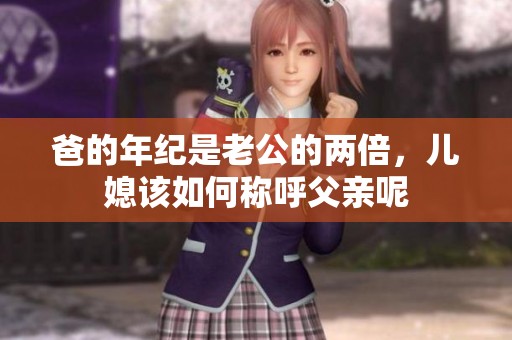 爸的年纪是老公的两倍，儿媳该如何称呼父亲呢