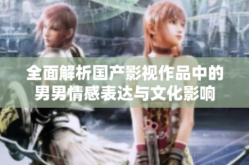 全面解析国产影视作品中的男男情感表达与文化影响