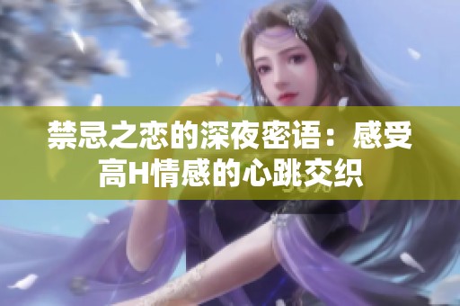 禁忌之恋的深夜密语：感受高H情感的心跳交织