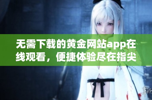 无需下载的黄金网站app在线观看，便捷体验尽在指尖