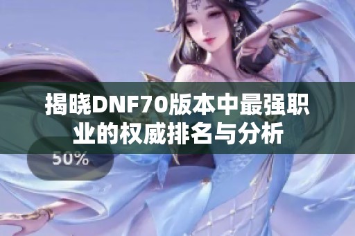 揭晓DNF70版本中最强职业的权威排名与分析