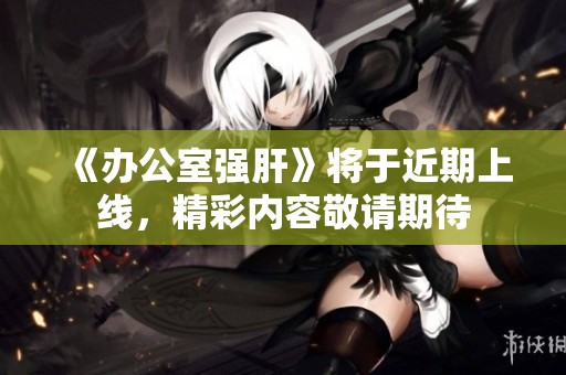 《办公室强肝》将于近期上线，精彩内容敬请期待