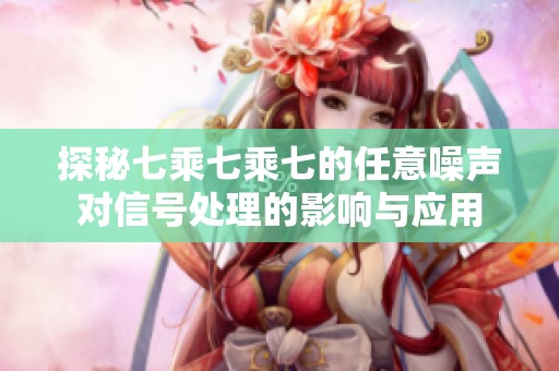 探秘七乘七乘七的任意噪声对信号处理的影响与应用