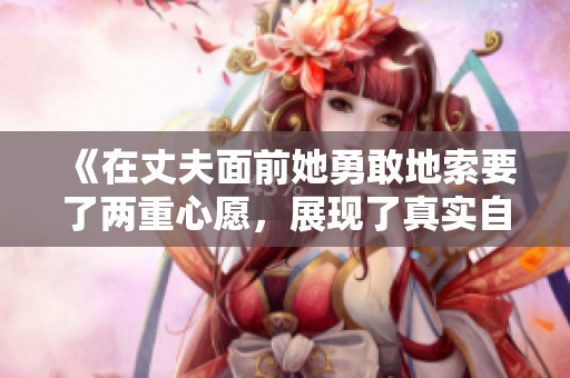 《在丈夫面前她勇敢地索要了两重心愿，展现了真实自我》